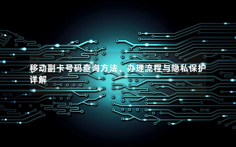 移动副卡号码查询方法、办理流程与隐私保护详解
