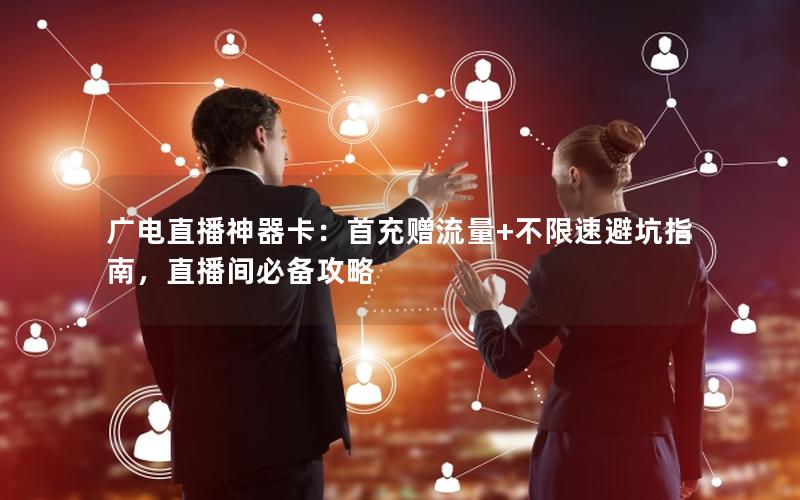 广电直播神器卡：首充赠流量+不限速避坑指南，直播间必备攻略