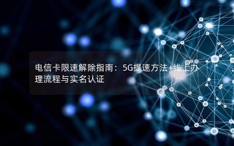 电信卡限速解除指南：5G提速方法+线上办理流程与实名认证