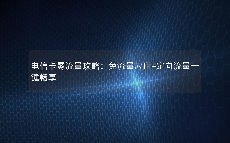 电信卡零流量攻略：免流量应用+定向流量一键畅享