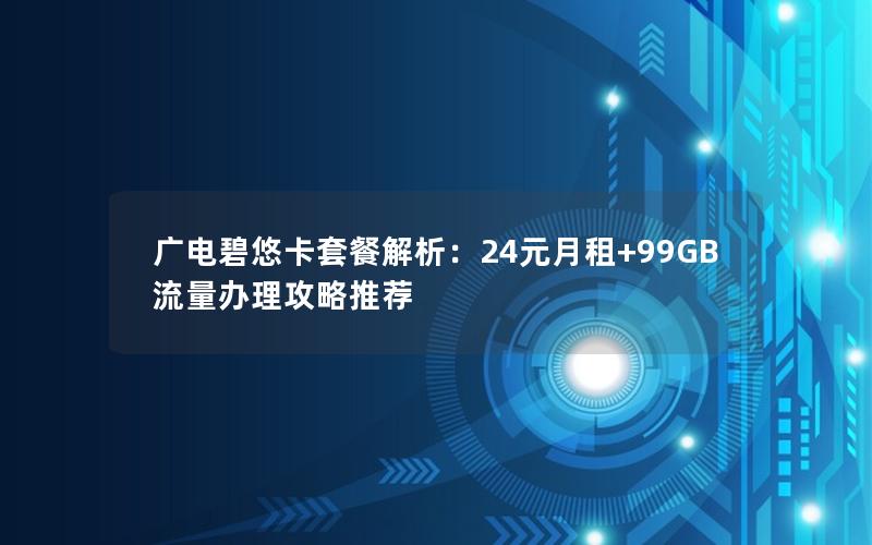 广电碧悠卡套餐解析：24元月租+99GB流量办理攻略推荐