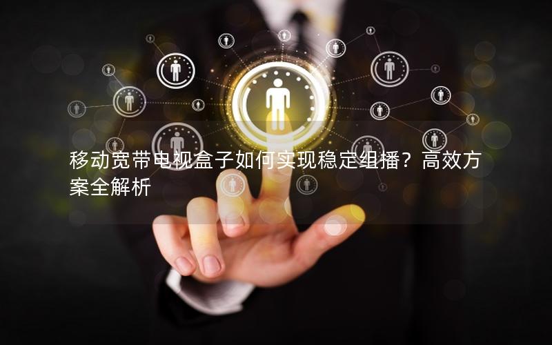 移动宽带电视盒子如何实现稳定组播？高效方案全解析