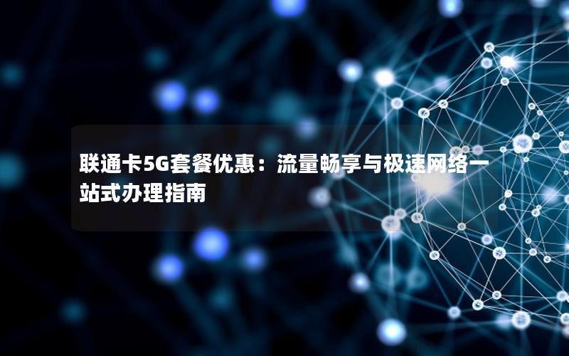 联通卡5G套餐优惠：流量畅享与极速网络一站式办理指南