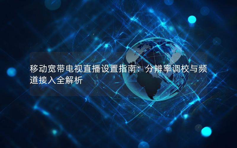 移动宽带电视直播设置指南：分辨率调校与频道接入全解析