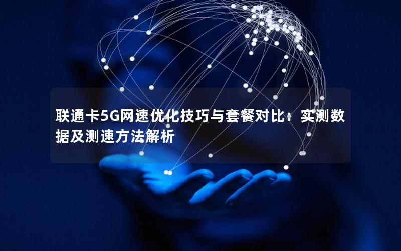 联通卡5G网速优化技巧与套餐对比：实测数据及测速方法解析