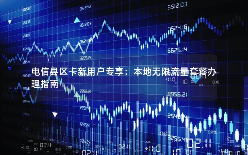 电信县区卡新用户专享：本地无限流量套餐办理指南