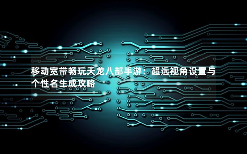 移动宽带畅玩天龙八部手游：超远视角设置与个性名生成攻略