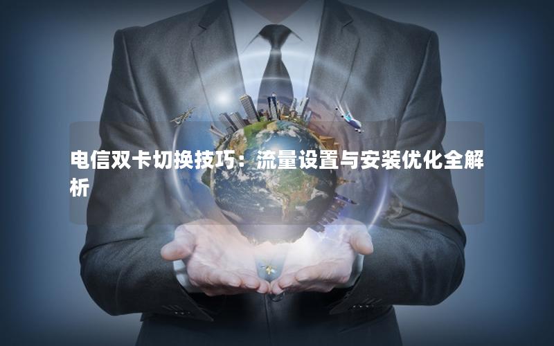 电信双卡切换技巧：流量设置与安装优化全解析