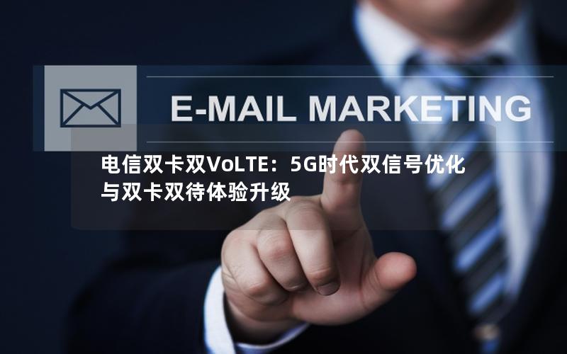 电信双卡双VoLTE：5G时代双信号优化与双卡双待体验升级