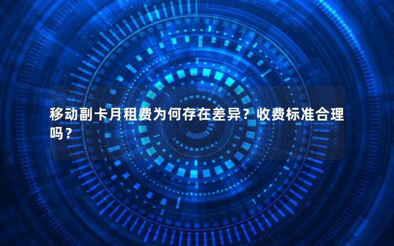 移动副卡月租费为何存在差异？收费标准合理吗？
