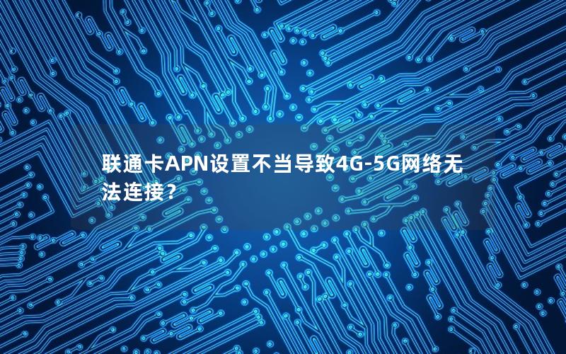 联通卡APN设置不当导致4G-5G网络无法连接？