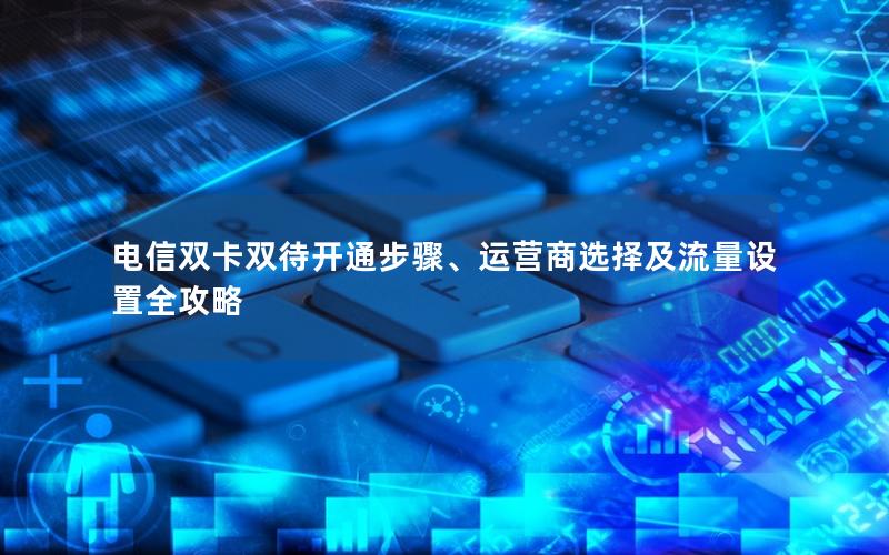 电信双卡双待开通步骤、运营商选择及流量设置全攻略