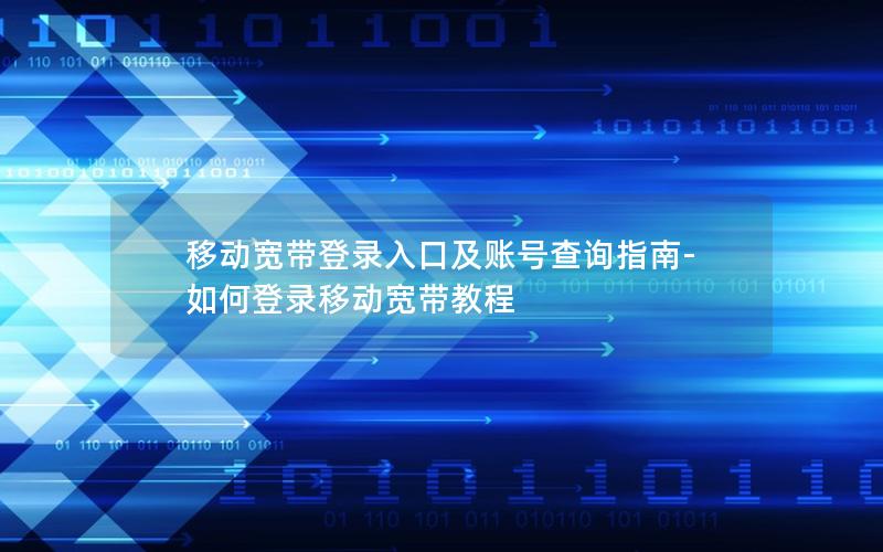 移动宽带登录入口及账号查询指南-如何登录移动宽带教程