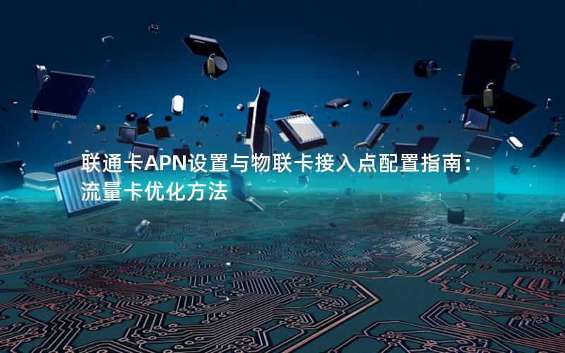 联通卡APN设置与物联卡接入点配置指南：流量卡优化方法