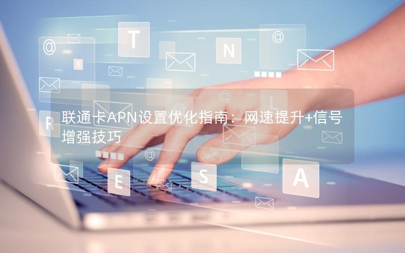 联通卡APN设置优化指南：网速提升+信号增强技巧