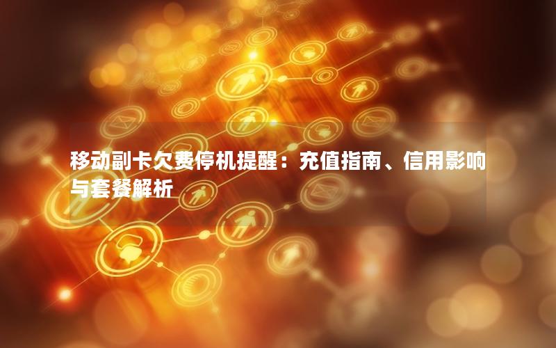 移动副卡欠费停机提醒：充值指南、信用影响与套餐解析