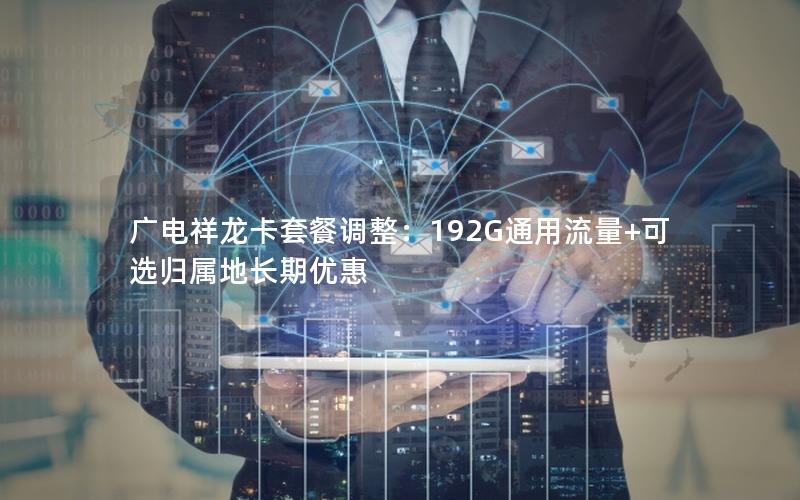 广电祥龙卡套餐调整：192G通用流量+可选归属地长期优惠