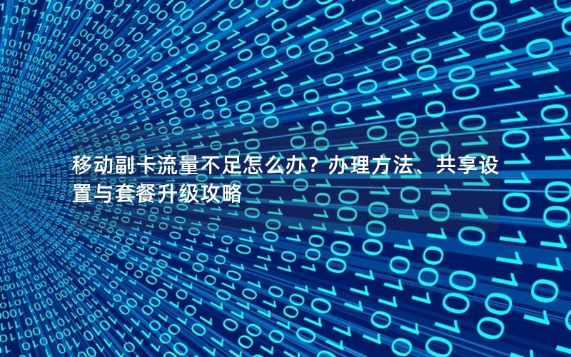移动副卡流量不足怎么办？办理方法、共享设置与套餐升级攻略