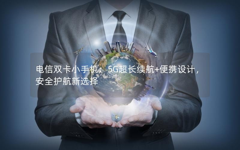 电信双卡小手机：5G超长续航+便携设计，安全护航新选择
