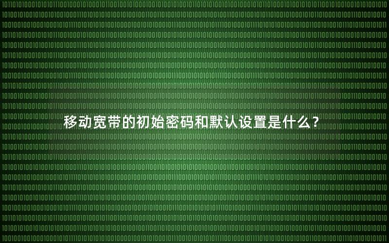 移动宽带的初始密码和默认设置是什么？