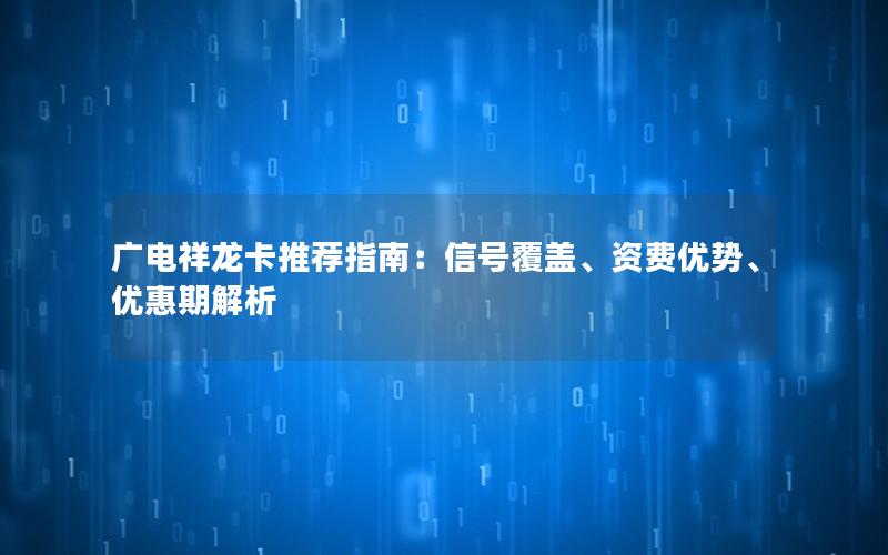 广电祥龙卡推荐指南：信号覆盖、资费优势、优惠期解析