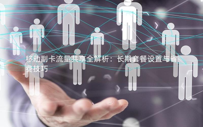 移动副卡流量共享全解析：长期套餐设置与省费技巧