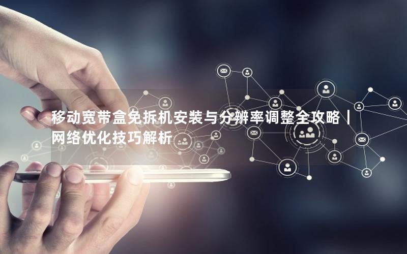 移动宽带盒免拆机安装与分辨率调整全攻略｜网络优化技巧解析