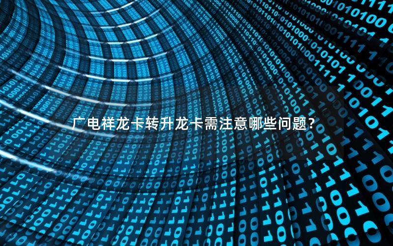 广电祥龙卡转升龙卡需注意哪些问题？
