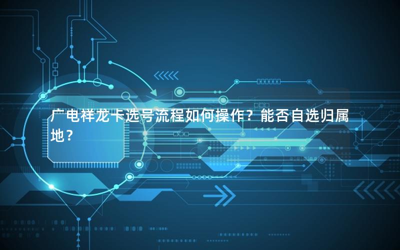 广电祥龙卡选号流程如何操作？能否自选归属地？