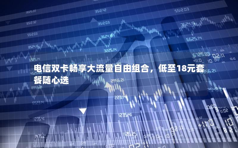 电信双卡畅享大流量自由组合，低至18元套餐随心选
