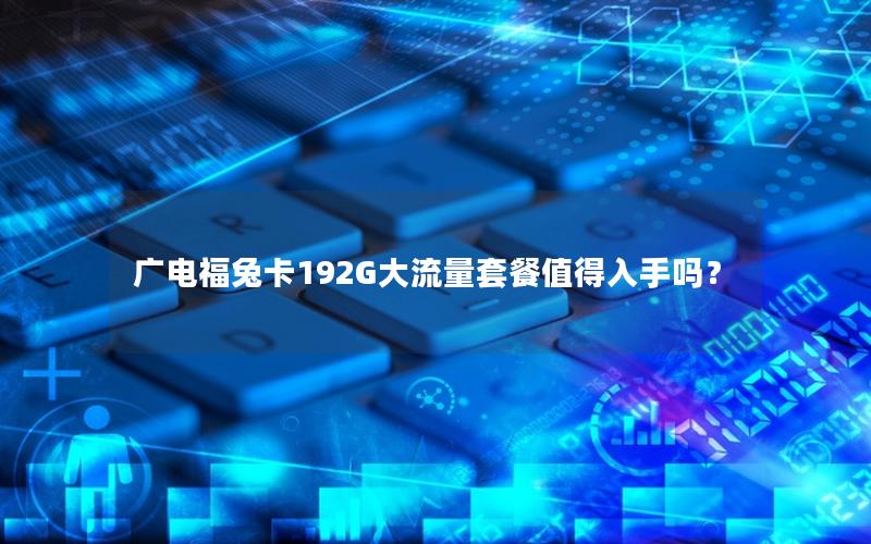 广电福兔卡192G大流量套餐值得入手吗？