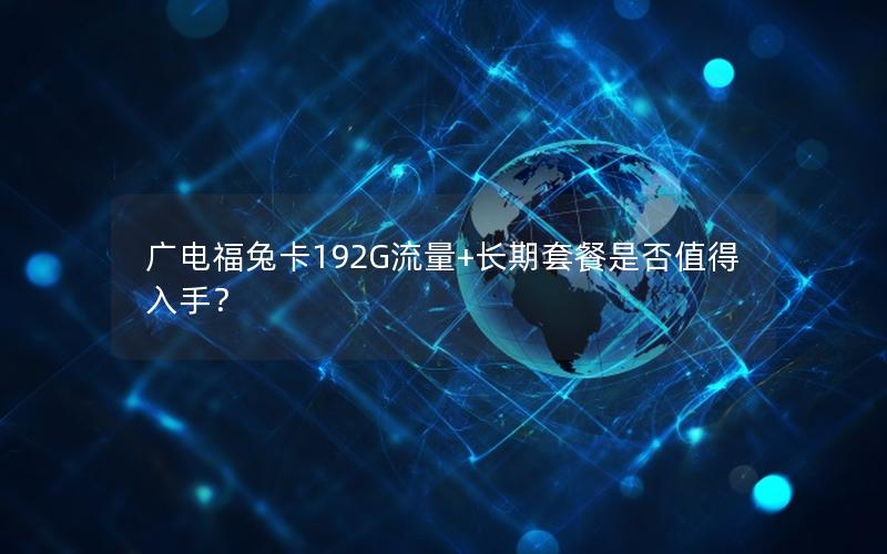 广电福兔卡192G流量+长期套餐是否值得入手？