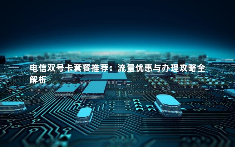 电信双号卡套餐推荐：流量优惠与办理攻略全解析