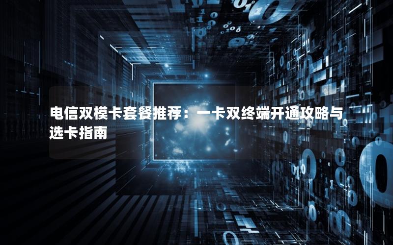 电信双模卡套餐推荐：一卡双终端开通攻略与选卡指南