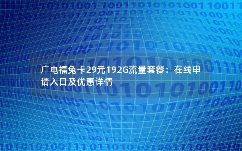 广电福兔卡29元192G流量套餐：在线申请入口及优惠详情