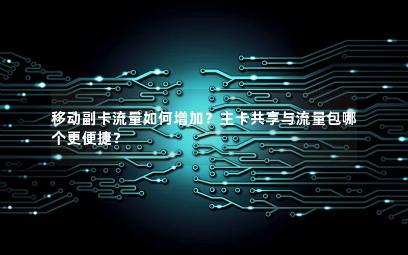 移动副卡流量如何增加？主卡共享与流量包哪个更便捷？