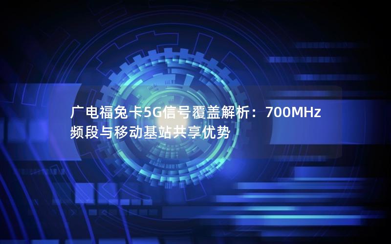 广电福兔卡5G信号覆盖解析：700MHz频段与移动基站共享优势