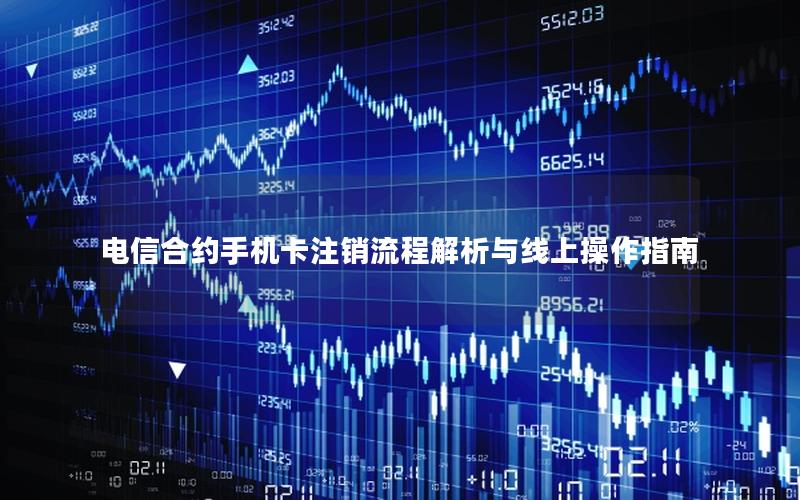 电信合约手机卡注销流程解析与线上操作指南