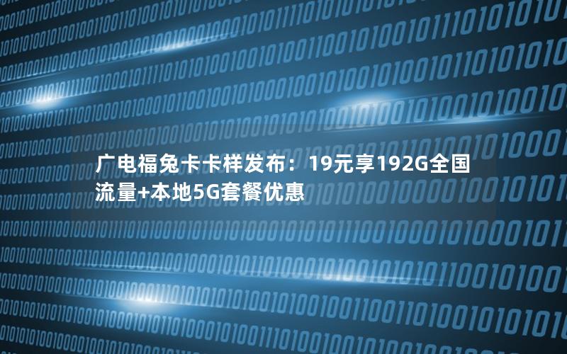 广电福兔卡卡样发布：19元享192G全国流量+本地5G套餐优惠