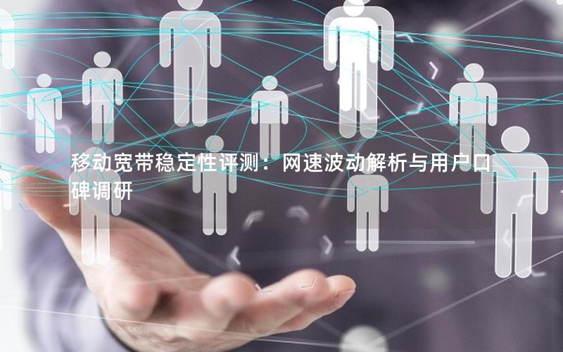 移动宽带稳定性评测：网速波动解析与用户口碑调研