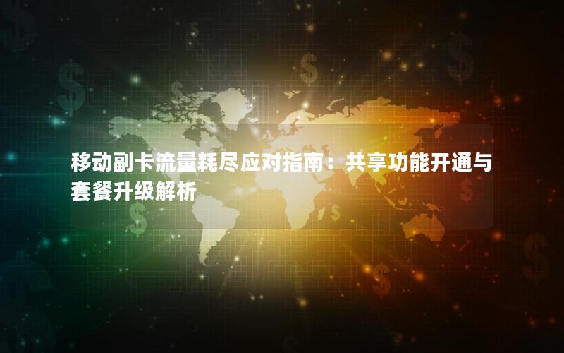 移动副卡流量耗尽应对指南：共享功能开通与套餐升级解析