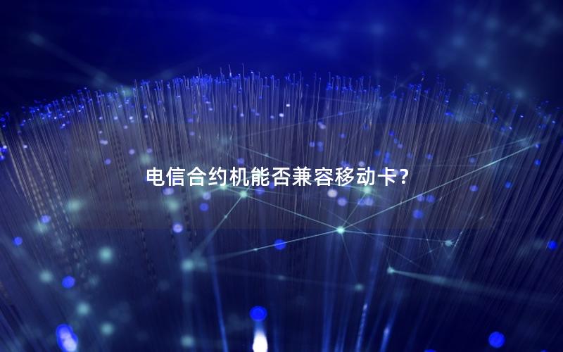 电信合约机能否兼容移动卡？
