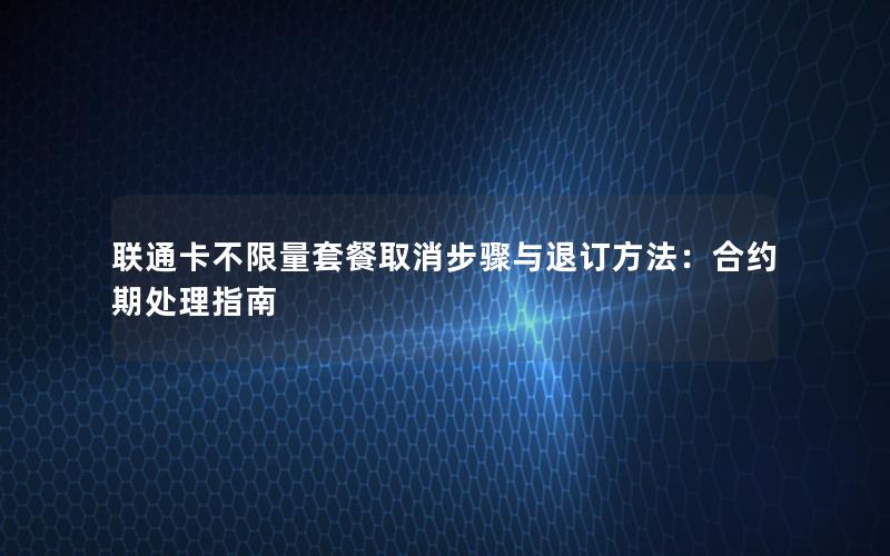 联通卡不限量套餐取消步骤与退订方法：合约期处理指南