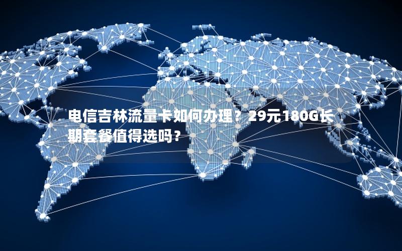 电信吉林流量卡如何办理？29元180G长期套餐值得选吗？