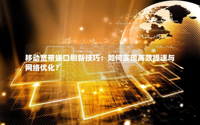 移动宽带端口刷新技巧：如何实现高效提速与网络优化？
