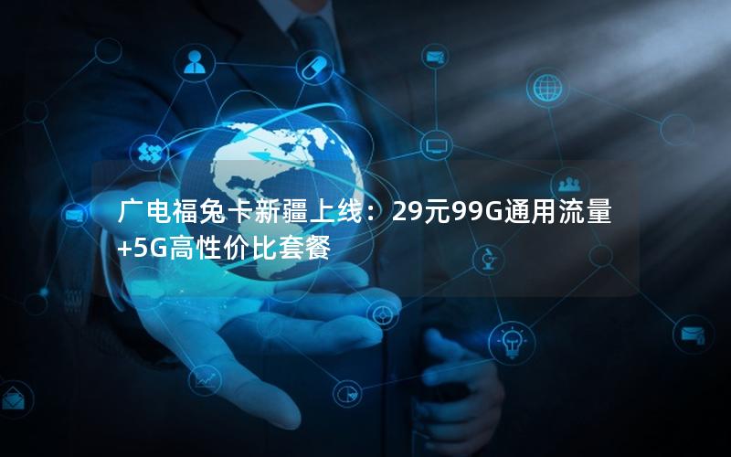 广电福兔卡新疆上线：29元99G通用流量+5G高性价比套餐
