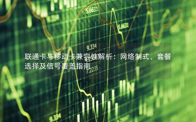 联通卡与移动卡兼容性解析：网络制式、套餐选择及信号覆盖指南