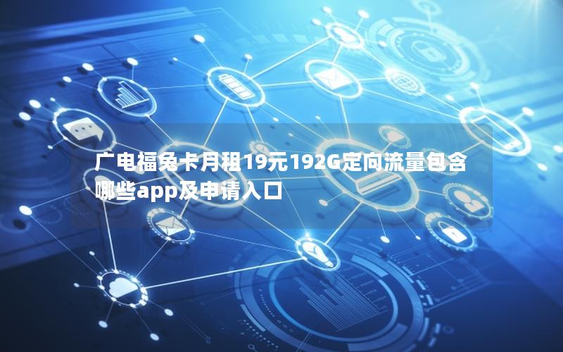广电福兔卡月租19元192G定向流量包含哪些app及申请入口