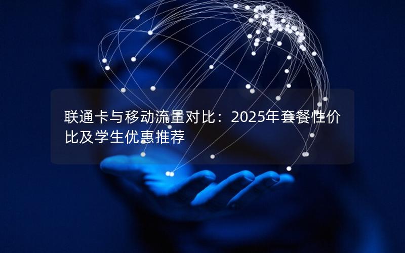联通卡与移动流量对比：2025年套餐性价比及学生优惠推荐