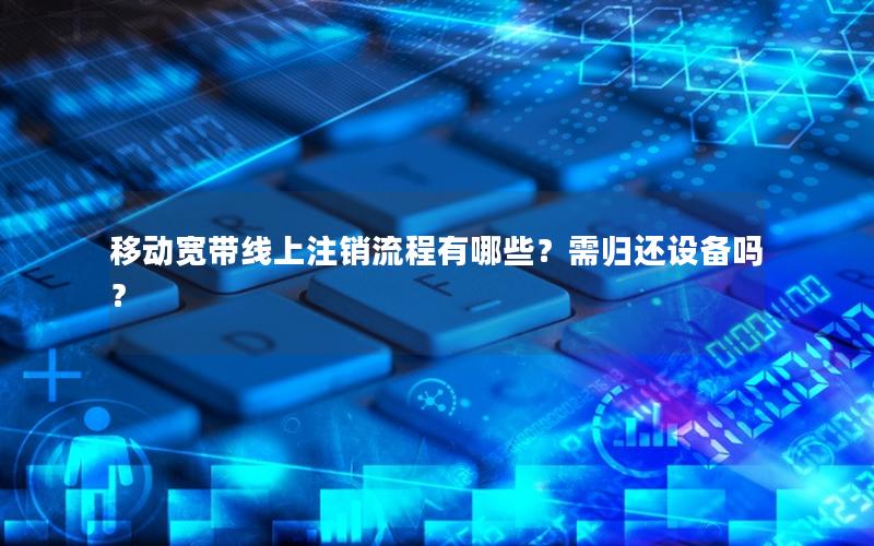 移动宽带线上注销流程有哪些？需归还设备吗？